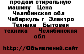 продам стиральную машину › Цена ­ 1 000 - Челябинская обл., Чебаркуль г. Электро-Техника » Бытовая техника   . Челябинская обл.